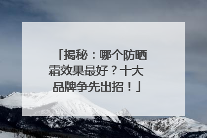 揭秘：哪个防晒霜效果最好？十大品牌争先出招！