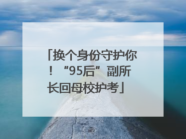 换个身份守护你！“95后”副所长回母校护考