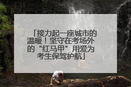 接力起一座城市的温暖！坚守在考场外的“红马甲”用爱为考生保驾护航