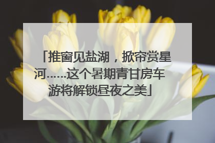 推窗见盐湖，掀帘赏星河……这个暑期青甘房车游将解锁昼夜之美