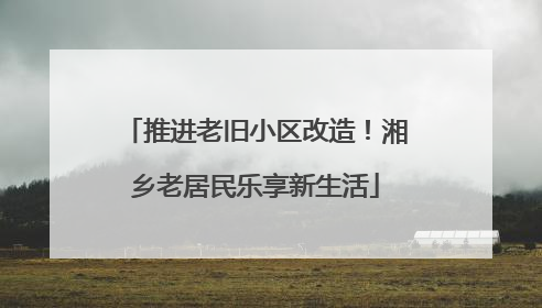 推进老旧小区改造！湘乡老居民乐享新生活