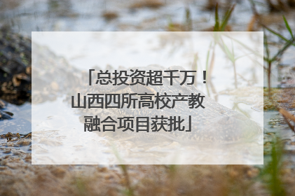 总投资超千万！山西四所高校产教融合项目获批