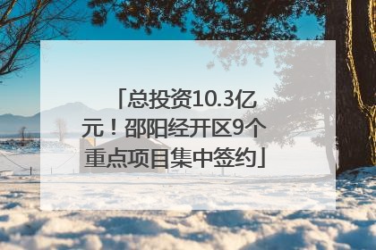 总投资10.3亿元！邵阳经开区9个重点项目集中签约