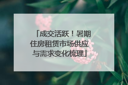 成交活跃！暑期住房租赁市场供应与需求变化梳理