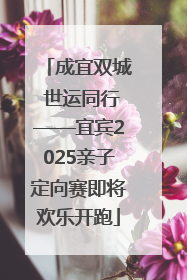 成宜双城 世运同行——宜宾2025亲子定向赛即将欢乐开跑