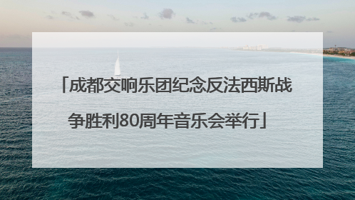 成都交响乐团纪念反法西斯战争胜利80周年音乐会举行