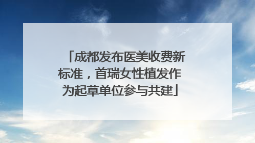 成都发布医美收费新标准，首瑞女性植发作为起草单位参与共建