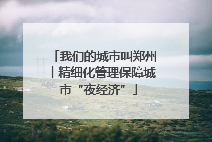 我们的城市叫郑州丨精细化管理保障城市“夜经济”