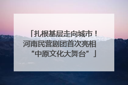 扎根基层走向城市！河南民营剧团首次亮相“中原文化大舞台”