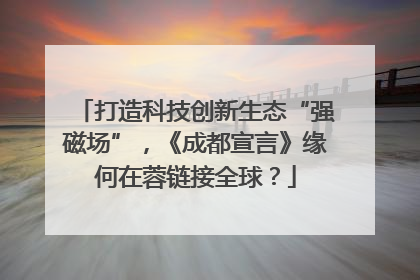 打造科技创新生态“强磁场”，《成都宣言》缘何在蓉链接全球？