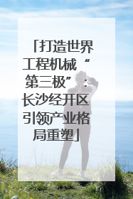 打造世界工程机械“第三极”：长沙经开区引领产业格局重塑