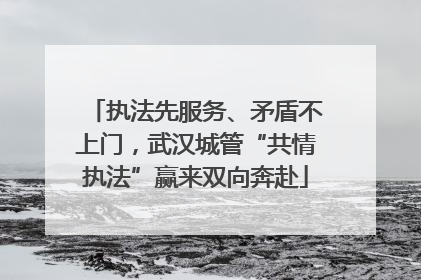 执法先服务、矛盾不上门，武汉城管“共情执法”赢来双向奔赴