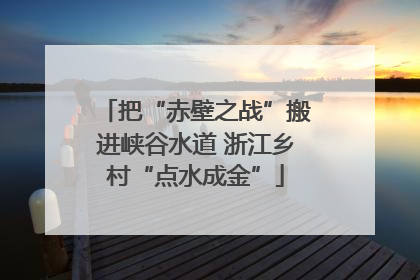 把“赤壁之战”搬进峡谷水道 浙江乡村“点水成金”