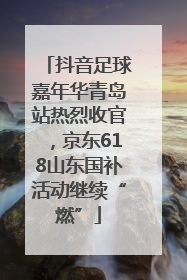 抖音足球嘉年华青岛站热烈收官，京东618山东国补活动继续“燃”