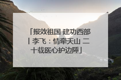 报效祖国 建功西部丨李飞：情牵天山 二十载医心护边陲
