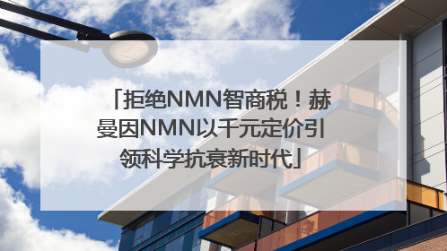 拒绝NMN智商税！赫曼因NMN以千元定价引领科学抗衰新时代