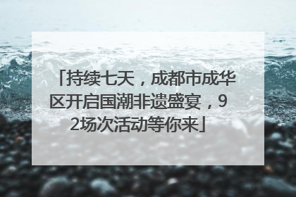 持续七天，成都市成华区开启国潮非遗盛宴，92场次活动等你来