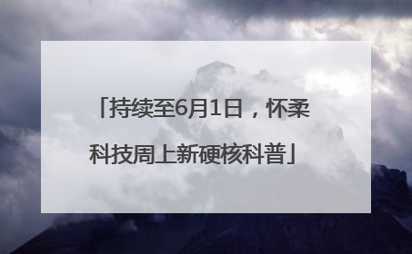 持续至6月1日，怀柔科技周上新硬核科普