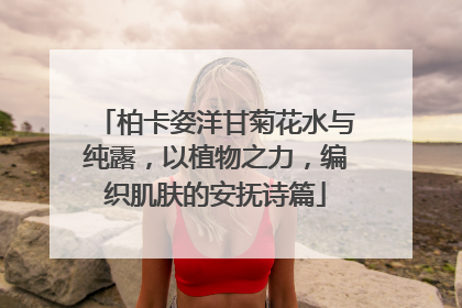 柏卡姿洋甘菊花水与纯露，以植物之力，编织肌肤的安抚诗篇