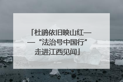 杜鹃依旧映山红——“法治号中国行”走进江西见闻