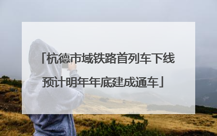 杭德市域铁路首列车下线 预计明年年底建成通车