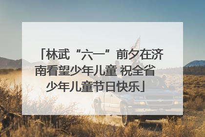 林武“六一”前夕在济南看望少年儿童 祝全省少年儿童节日快乐
