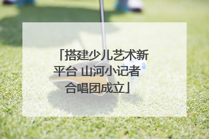 搭建少儿艺术新平台 山河小记者合唱团成立