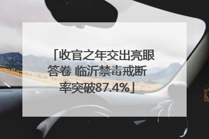 收官之年交出亮眼答卷 临沂禁毒戒断率突破87.4%