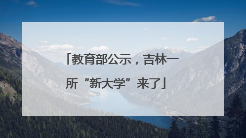 教育部公示，吉林一所“新大学”来了