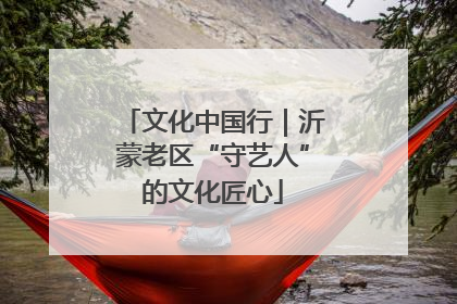 文化中国行｜沂蒙老区“守艺人”的文化匠心