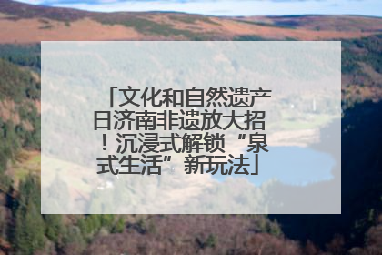 文化和自然遗产日济南非遗放大招！沉浸式解锁“泉式生活”新玩法