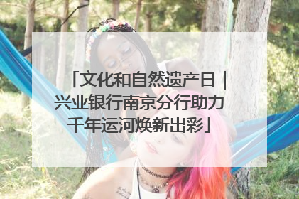 文化和自然遗产日｜兴业银行南京分行助力千年运河焕新出彩