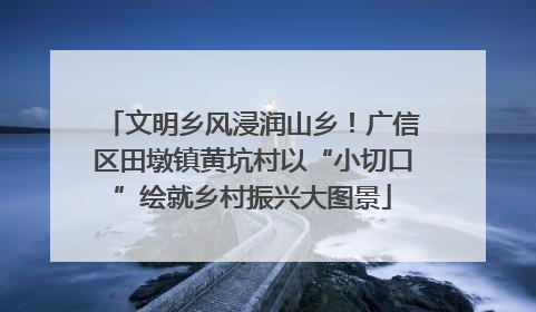 文明乡风浸润山乡！广信区田墩镇黄坑村以“小切口”绘就乡村振兴大图景
