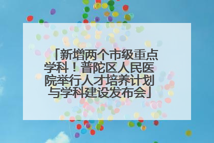 新增两个市级重点学科！普陀区人民医院举行人才培养计划与学科建设发布会
