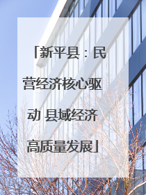 新平县：民营经济核心驱动 县域经济高质量发展