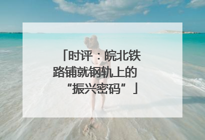 时评：皖北铁路铺就钢轨上的“振兴密码”