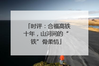 时评：合福高铁十年，山河间的“铁”骨柔情