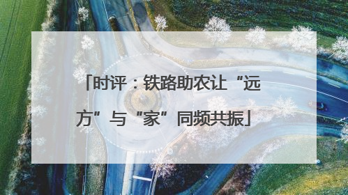 时评：铁路助农让“远方”与“家”同频共振