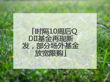 时隔10周后QDII基金再现新发，部分场外基金放宽限购