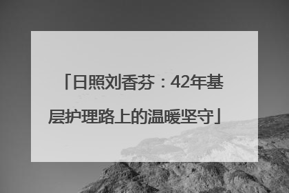 日照刘香芬：42年基层护理路上的温暖坚守