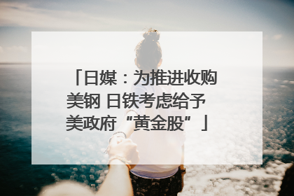 日媒：为推进收购美钢 日铁考虑给予美政府“黄金股”