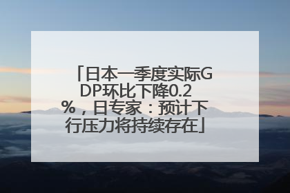 日本一季度实际GDP环比下降0.2%，日专家：预计下行压力将持续存在