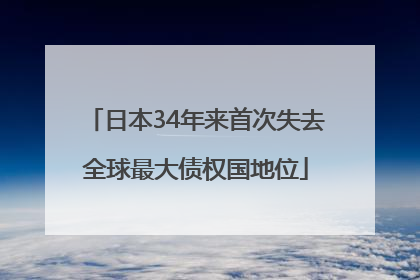 日本34年来首次失去全球最大债权国地位