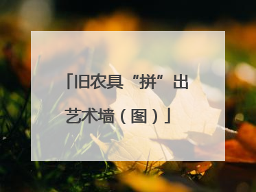 旧农具“拼”出艺术墙（图）