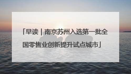早读｜南京苏州入选第一批全国零售业创新提升试点城市