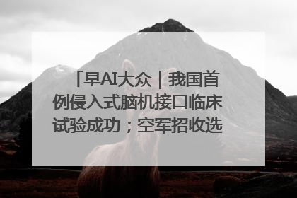 早AI大众｜我国首例侵入式脑机接口临床试验成功；空军招收选拔女飞行学员