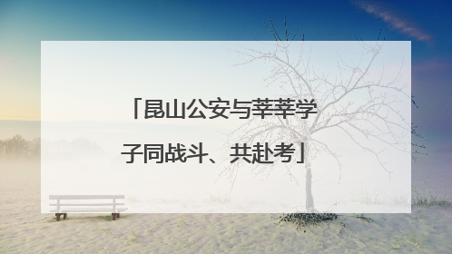 昆山公安与莘莘学子同战斗、共赴考