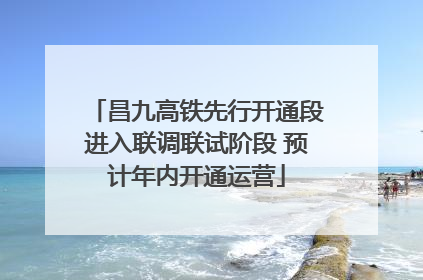 昌九高铁先行开通段进入联调联试阶段 预计年内开通运营