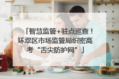 智慧监管+驻点巡查！环翠区市场监管局织密高考“舌尖防护网”