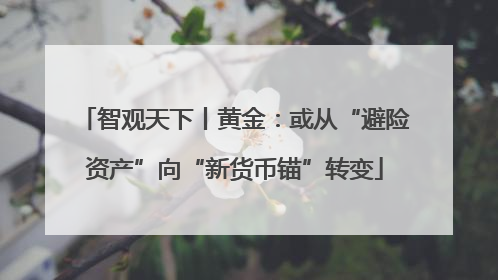 智观天下丨黄金：或从“避险资产”向“新货币锚”转变